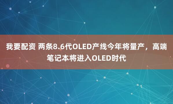 我要配资 两条8.6代OLED产线今年将量产，高端笔记本将进入OLED时代