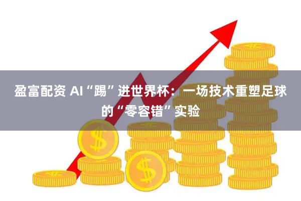 盈富配资 AI“踢”进世界杯：一场技术重塑足球的“零容错”实验