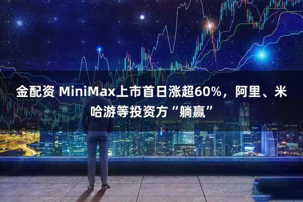 金配资 MiniMax上市首日涨超60%，阿里、米哈游等投资方“躺赢”