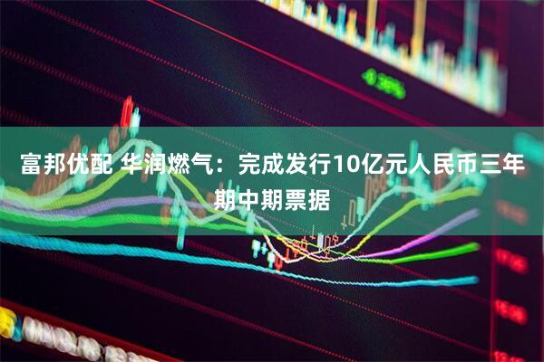 富邦优配 华润燃气：完成发行10亿元人民币三年期中期票据