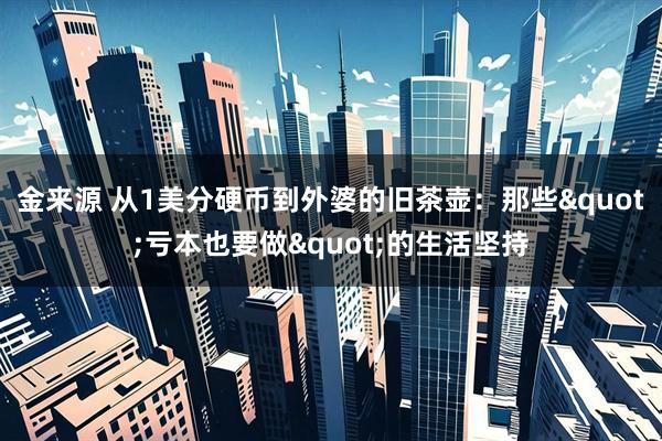 金来源 从1美分硬币到外婆的旧茶壶：那些"亏本也要做"的生活坚持