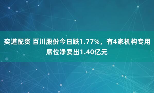 奕道配资 百川股份今日跌1.77%，有4家机构专用席位净卖出1.40亿元