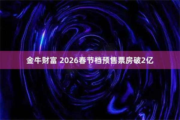 金牛财富 2026春节档预售票房破2亿