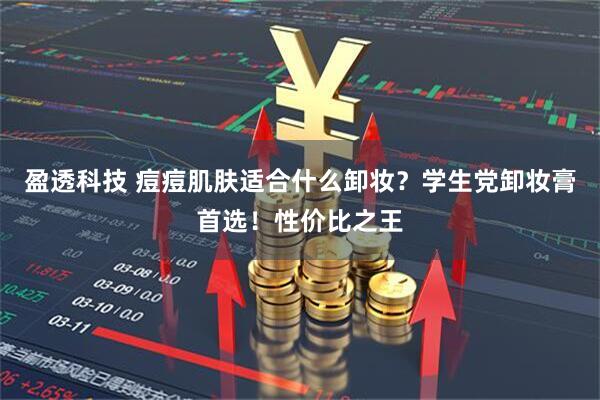 盈透科技 痘痘肌肤适合什么卸妆？学生党卸妆膏首选！性价比之王