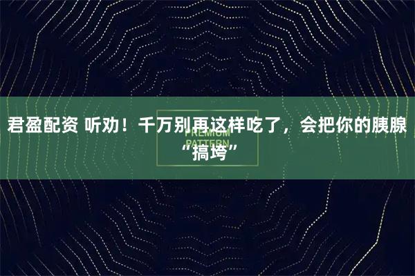 君盈配资 听劝！千万别再这样吃了，会把你的胰腺“搞垮”