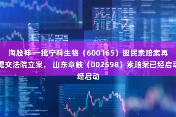 淘股神 一批宁科生物（600165）股民索赔案再提交法院立案， 山东章鼓（002598）索赔案已经启动