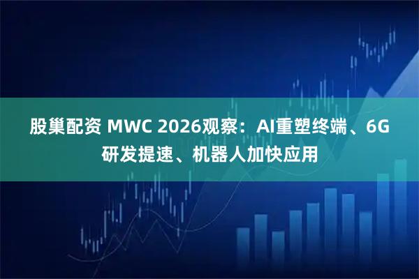 股巢配资 MWC 2026观察：AI重塑终端、6G研发提速、机器人加快应用