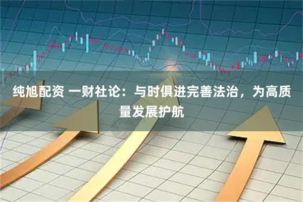 纯旭配资 一财社论：与时俱进完善法治，为高质量发展护航