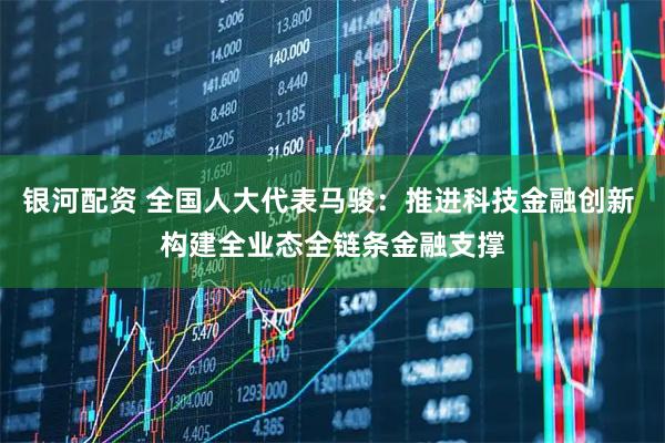 银河配资 全国人大代表马骏：推进科技金融创新 构建全业态全链条金融支撑