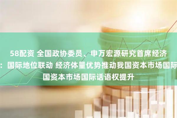 58配资 全国政协委员、申万宏源研究首席经济学家杨成长：国际地位联动 经济体量优势推动我国资本市场国际话语权提升
