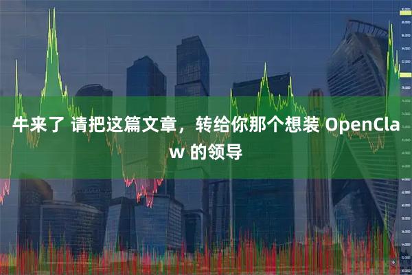 牛来了 请把这篇文章，转给你那个想装 OpenClaw 的领导
