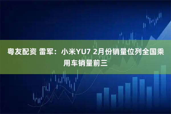 粤友配资 雷军：小米YU7 2月份销量位列全国乘用车销量前三