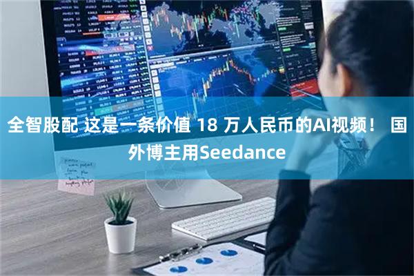 全智股配 这是一条价值 18 万人民币的AI视频！ 国外博主用Seedance