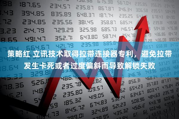 策略红 立讯技术取得拉带连接器专利，避免拉带发生卡死或者过度偏斜而导致解锁失败