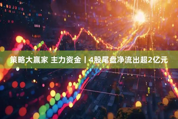策略大赢家 主力资金丨4股尾盘净流出超2亿元