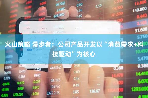 火山策略 漫步者：公司产品开发以“消费需求+科技驱动”为核心