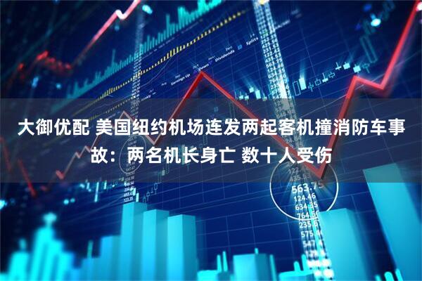 大御优配 美国纽约机场连发两起客机撞消防车事故：两名机长身亡 数十人受伤