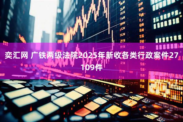 奕汇网 广铁两级法院2025年新收各类行政案件27109件