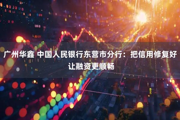 广州华鑫 中国人民银行东营市分行：把信用修复好 让融资更顺畅
