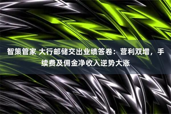 智策管家 大行邮储交出业绩答卷：营利双增，手续费及佣金净收入逆势大涨
