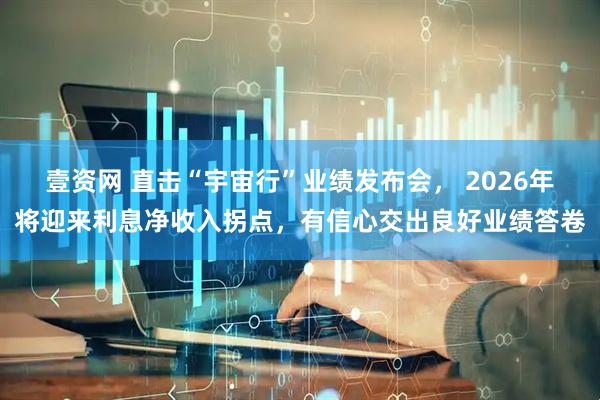 壹资网 直击“宇宙行”业绩发布会， 2026年将迎来利息净收入拐点，有信心交出良好业绩答卷