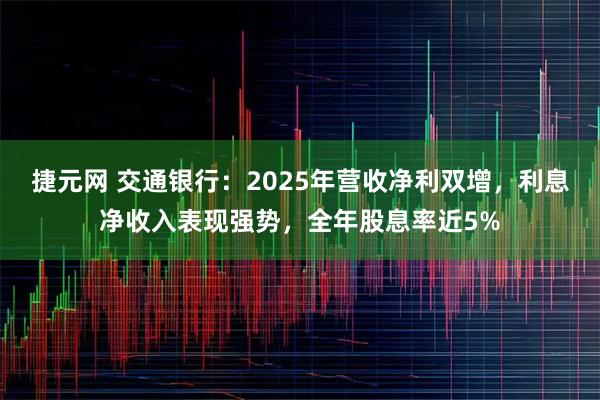 捷元网 交通银行：2025年营收净利双增，利息净收入表现强势，全年股息率近5%